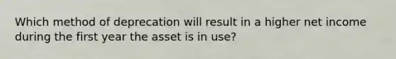 Which method of deprecation will result in a higher net income during the first year the asset is in use?