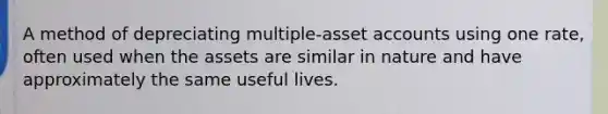 A method of depreciating multiple-asset accounts using one rate, often used when the assets are similar in nature and have approximately the same useful lives.