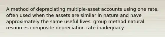 A method of depreciating multiple-asset accounts using one rate, often used when the assets are similar in nature and have approximately the same useful lives. group method natural resources composite depreciation rate inadequacy