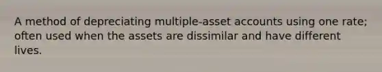 A method of depreciating multiple-asset accounts using one rate; often used when the assets are dissimilar and have different lives.