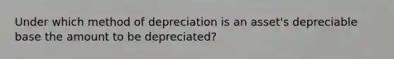 Under which method of depreciation is an asset's depreciable base the amount to be depreciated?