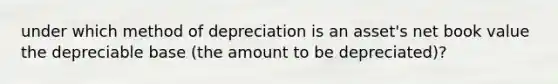 under which method of depreciation is an asset's net book value the depreciable base (the amount to be depreciated)?