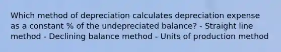 Which method of depreciation calculates depreciation expense as a constant % of the undepreciated balance? - Straight line method - Declining balance method - Units of production method