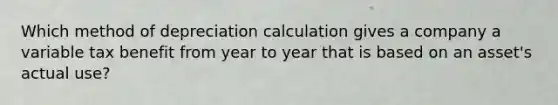 Which method of depreciation calculation gives a company a variable tax benefit from year to year that is based on an asset's actual use?