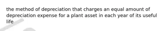 the method of depreciation that charges an equal amount of depreciation expense for a plant asset in each year of its useful life