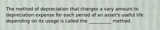 The method of depreciation that charges a vary amount to depreciation expense for each period of an asset's useful life depending on its usage is called the __________ method.