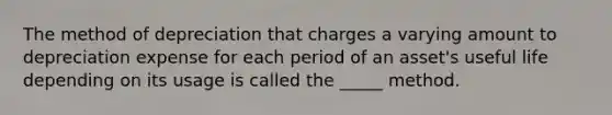 The method of depreciation that charges a varying amount to depreciation expense for each period of an asset's useful life depending on its usage is called the _____ method.