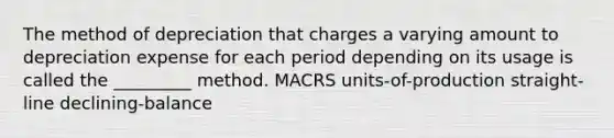 The method of depreciation that charges a varying amount to depreciation expense for each period depending on its usage is called the _________ method. MACRS units-of-production straight-line declining-balance