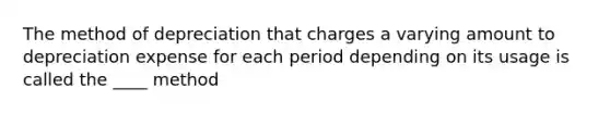 The method of depreciation that charges a varying amount to depreciation expense for each period depending on its usage is called the ____ method