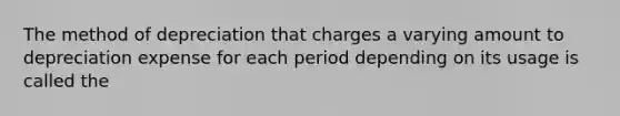 The method of depreciation that charges a varying amount to depreciation expense for each period depending on its usage is called the