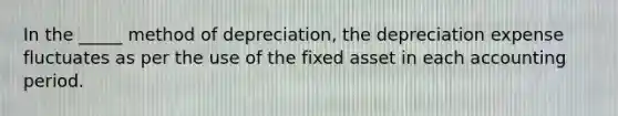 In the _____ method of depreciation, the depreciation expense fluctuates as per the use of the fixed asset in each accounting period.