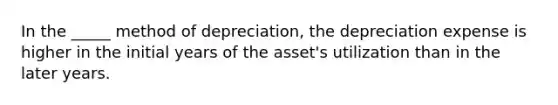 In the _____ method of depreciation, the depreciation expense is higher in the initial years of the asset's utilization than in the later years.