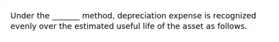 Under the _______ method, depreciation expense is recognized evenly over the estimated useful life of the asset as follows.