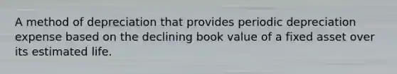 A method of depreciation that provides periodic depreciation expense based on the declining book value of a fixed asset over its estimated life.