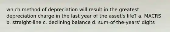 which method of depreciation will result in the greatest depreciation charge in the last year of the asset's life? a. MACRS b. straight-line c. declining balance d. sum-of-the-years' digits