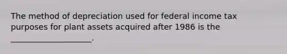 The method of depreciation used for federal income tax purposes for plant assets acquired after 1986 is the ____________________.