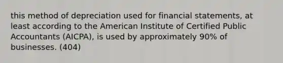 this method of depreciation used for financial statements, at least according to the American Institute of Certified Public Accountants (AICPA), is used by approximately 90% of businesses. (404)