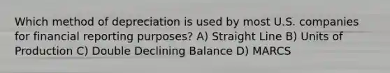 Which method of depreciation is used by most U.S. companies for financial reporting purposes? A) Straight Line B) Units of Production C) Double Declining Balance D) MARCS