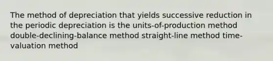 The method of depreciation that yields successive reduction in the periodic depreciation is the units-of-production method double-declining-balance method straight-line method time-valuation method