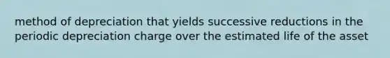 method of depreciation that yields successive reductions in the periodic depreciation charge over the estimated life of the asset