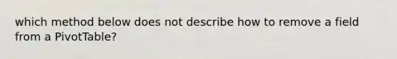 which method below does not describe how to remove a field from a PivotTable?