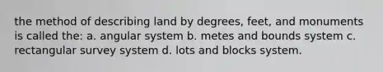 the method of describing land by degrees, feet, and monuments is called the: a. angular system b. metes and bounds system c. rectangular survey system d. lots and blocks system.