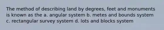 The method of describing land by degrees, feet and monuments is known as the a. angular system b. metes and bounds system c. rectangular survey system d. lots and blocks system