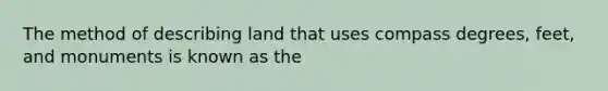 The method of describing land that uses compass degrees, feet, and monuments is known as the