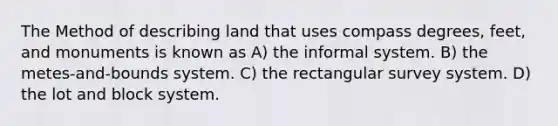 The Method of describing land that uses compass degrees, feet, and monuments is known as A) the informal system. B) the metes-and-bounds system. C) the rectangular survey system. D) the lot and block system.