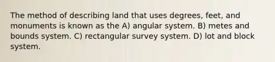 The method of describing land that uses degrees, feet, and monuments is known as the A) angular system. B) metes and bounds system. C) rectangular survey system. D) lot and block system.