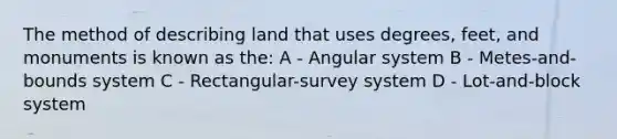 The method of describing land that uses degrees, feet, and monuments is known as the: A - Angular system B - Metes-and-bounds system C - Rectangular-survey system D - Lot-and-block system