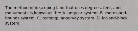 The method of describing land that uses degrees, feet, and monuments is known as the: A. angular system. B. metes-and-bounds system. C. rectangular-survey system. D. lot-and-block system.