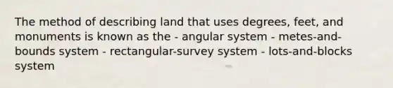 The method of describing land that uses degrees, feet, and monuments is known as the - angular system - metes-and-bounds system - rectangular-survey system - lots-and-blocks system