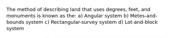 The method of describing land that uses degrees, feet, and monuments is known as the: a) Angular system b) Metes-and-bounds system c) Rectangular-survey system d) Lot-and-block system