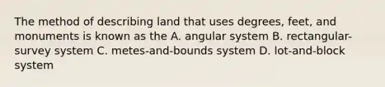 The method of describing land that uses degrees, feet, and monuments is known as the A. angular system B. rectangular-survey system C. metes-and-bounds system D. lot-and-block system