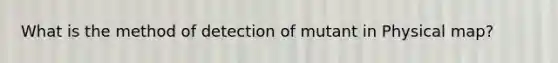 What is the method of detection of mutant in Physical map?