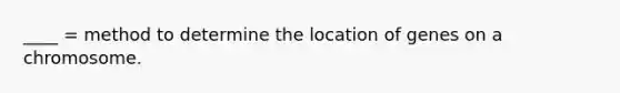 ____ = method to determine the location of genes on a chromosome.