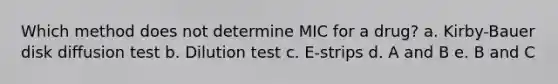 Which method does not determine MIC for a drug? a. Kirby-Bauer disk diffusion test b. Dilution test c. E-strips d. A and B e. B and C