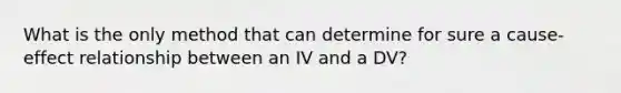 What is the only method that can determine for sure a cause-effect relationship between an IV and a DV?