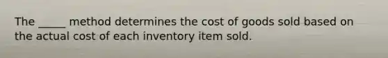 The _____ method determines the cost of goods sold based on the actual cost of each inventory item sold.