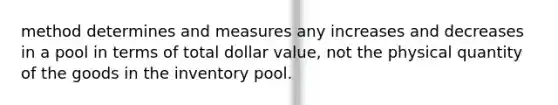 method determines and measures any increases and decreases in a pool in terms of total dollar value, not the physical quantity of the goods in the inventory pool.