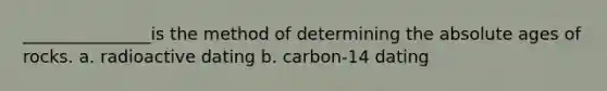 _______________is the method of determining the <a href='https://www.questionai.com/knowledge/kNnXR6yMJW-absolute-age' class='anchor-knowledge'>absolute age</a>s of rocks. a. radioactive dating b. carbon-14 dating