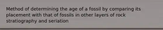 Method of determining the age of a fossil by comparing its placement with that of fossils in other layers of rock stratiography and seriation