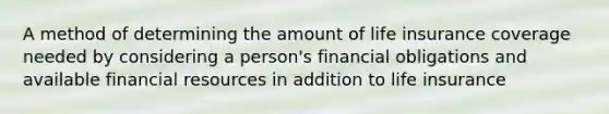 A method of determining the amount of life insurance coverage needed by considering a person's financial obligations and available financial resources in addition to life insurance