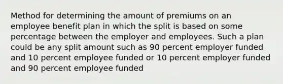 Method for determining the amount of premiums on an employee benefit plan in which the split is based on some percentage between the employer and employees. Such a plan could be any split amount such as 90 percent employer funded and 10 percent employee funded or 10 percent employer funded and 90 percent employee funded