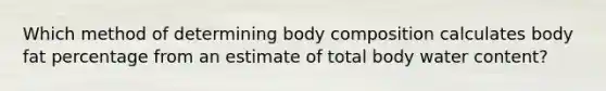 Which method of determining body composition calculates body fat percentage from an estimate of total body water content?