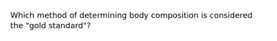 Which method of determining body composition is considered the "gold standard"?