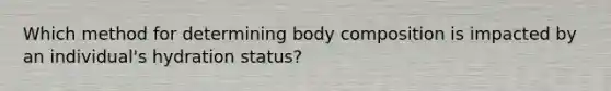 Which method for determining body composition is impacted by an individual's hydration status?