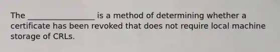 The _________________ is a method of determining whether a certificate has been revoked that does not require local machine storage of CRLs.