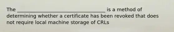 The ____________________________________ is a method of determining whether a certificate has been revoked that does not require local machine storage of CRLs